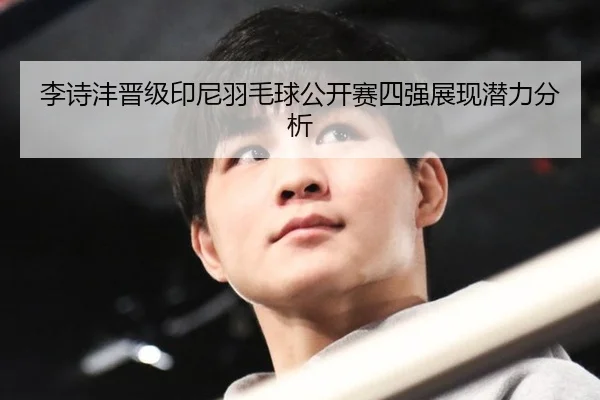 李诗沣晋级印尼羽毛球公开赛四强展现潜力分析