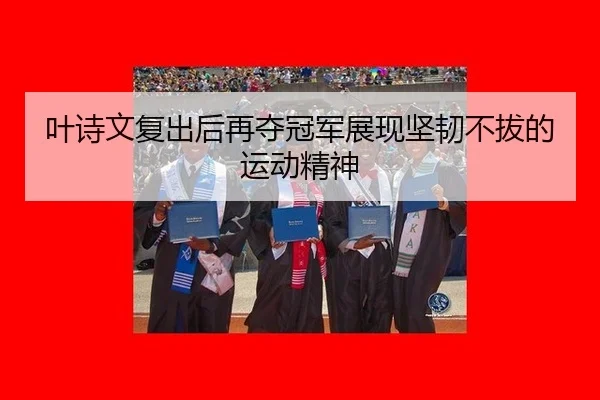 叶诗文复出后再夺冠军展现坚韧不拔的运动精神